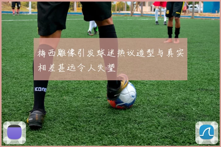 梅西雕像引发球迷热议造型与真实相差甚远令人失望