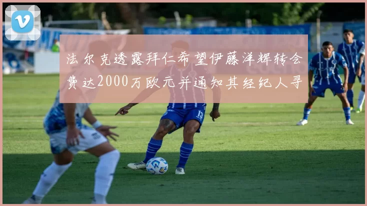 法尔克透露拜仁希望伊藤洋辉转会费达2000万欧元并通知其经纪人寻找新东家