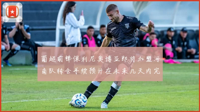 葡超前锋保利尼奥博亚即将加盟河南队转会手续预计在未来几天内完成