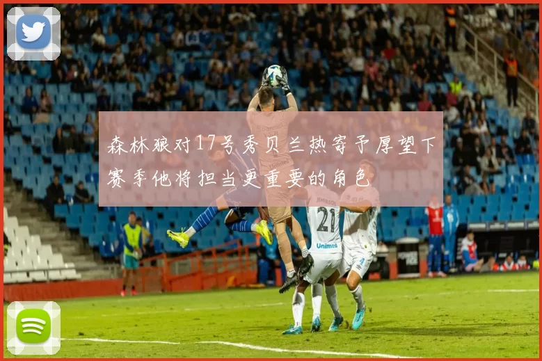 森林狼对17号秀贝兰热寄予厚望下赛季他将担当更重要的角色
