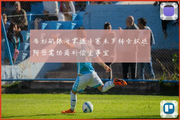 洛杉矶银河掌握卡塞米罗转会权迈阿密需协商补偿金事宜