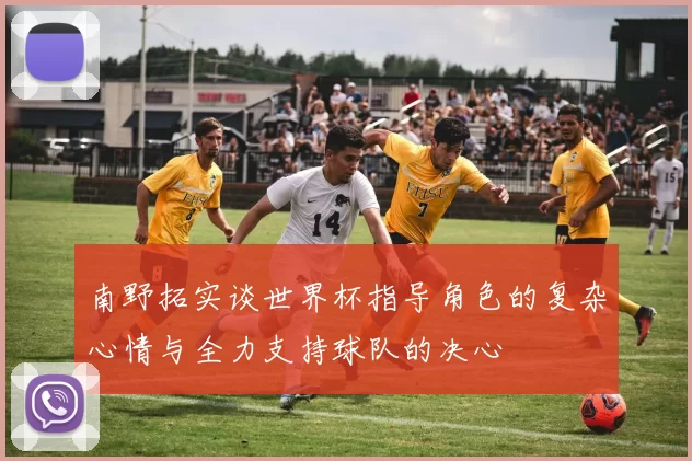 南野拓实谈世界杯指导角色的复杂心情与全力支持球队的决心