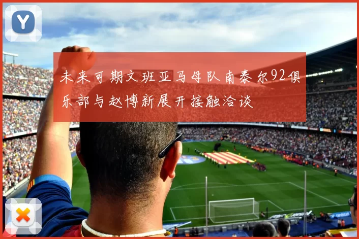 未来可期文班亚马母队南泰尔92俱乐部与赵博新展开接触洽谈