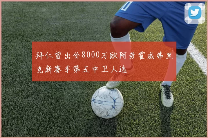 拜仁曾出价8000万欧阿劳霍成弗里克新赛季第五中卫人选