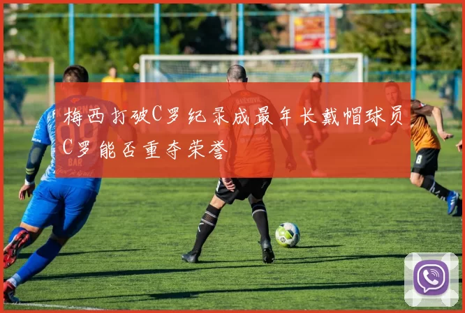 梅西打破C罗纪录成最年长戴帽球员C罗能否重夺荣誉